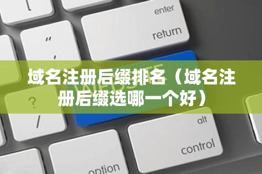 域名注册后缀排名（域名注册后缀选哪一个好）