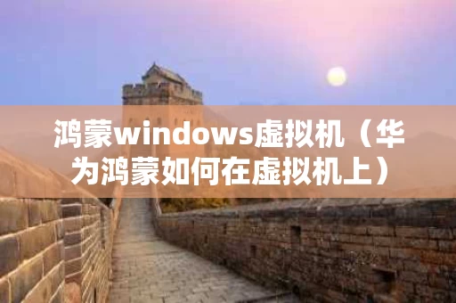 鸿蒙windows虚拟机（华为鸿蒙如何在虚拟机上）