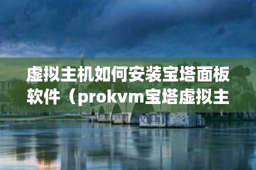 虚拟主机如何安装宝塔面板软件（prokvm宝塔虚拟主机销售管理系统）