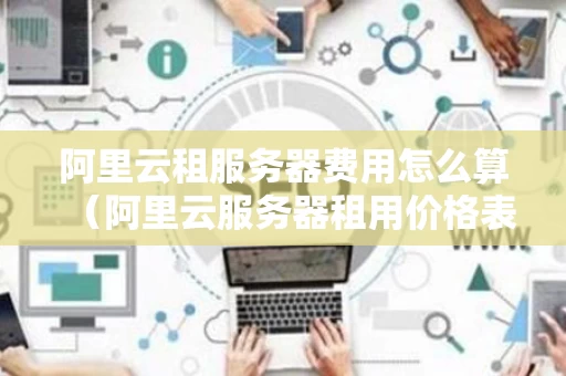 阿里云租服务器费用怎么算（阿里云服务器租用价格表小程序）