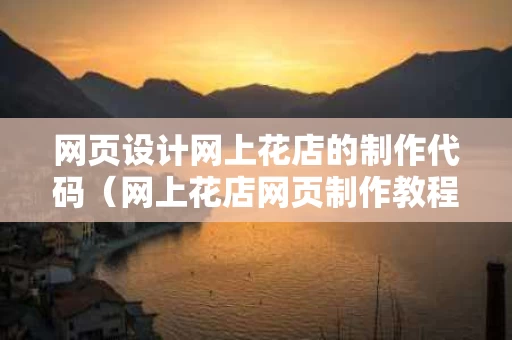 网页设计网上花店的制作代码（网上花店网页制作教程）