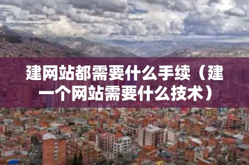 建网站都需要什么手续（建一个网站需要什么技术）