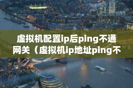 虚拟机配置ip后ping不通网关（虚拟机ip地址ping不通）