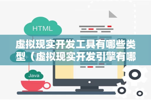 虚拟现实开发工具有哪些类型（虚拟现实开发引擎有哪些）