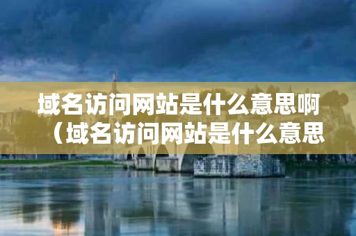 域名访问网站是什么意思啊（域名访问网站是什么意思啊）