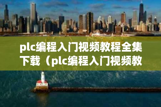 plc编程入门视频教程全集下载（plc编程入门视频教程第八课实战）