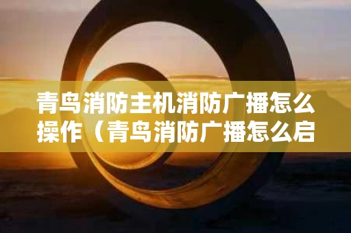 青鸟消防主机消防广播怎么操作（青鸟消防广播怎么启动）