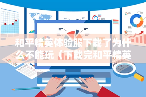 和平精英体验服下载了为什么不能玩（下载完和平精英体验服为什么进不去）