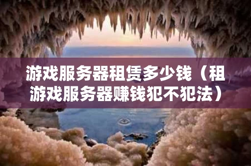 游戏服务器租赁多少钱（租游戏服务器赚钱犯不犯法）