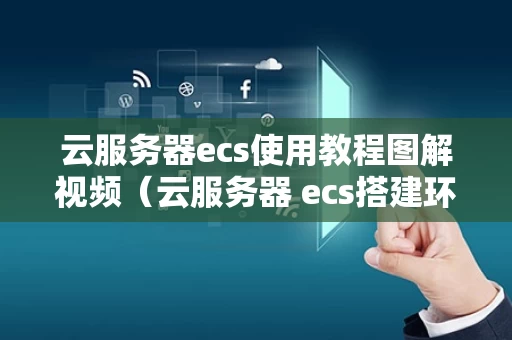 云服务器ecs使用教程图解视频（云服务器 ecs搭建环境）