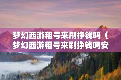 梦幻西游租号来刷挣钱吗（梦幻西游租号来刷挣钱吗安全吗）