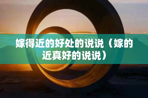 嫁得近的好处的说说（嫁的近真好的说说）