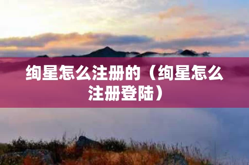 绚星怎么注册的（绚星怎么注册登陆）