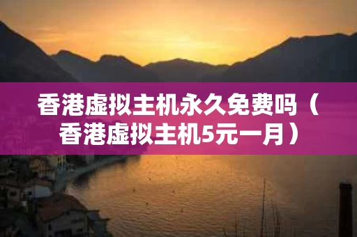 香港虚拟主机永久免费吗（香港虚拟主机5元一月）