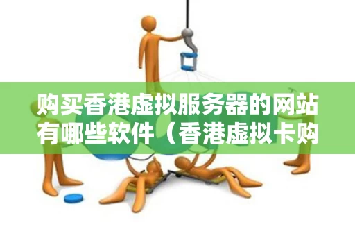 购买香港虚拟服务器的网站有哪些软件（香港虚拟卡购买平台）