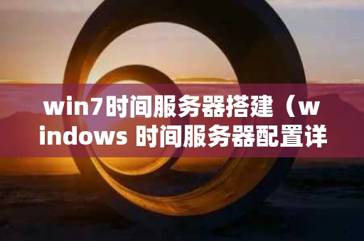 win7时间服务器搭建（windows 时间服务器配置详解）