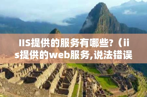 IIS提供的服务有哪些?（iis提供的web服务,说法错误的是）