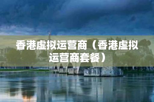 香港虚拟运营商（香港虚拟运营商套餐）