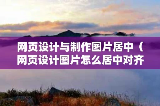 网页设计与制作图片居中（网页设计图片怎么居中对齐）