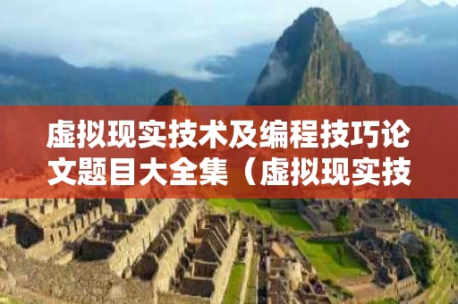 虚拟现实技术及编程技巧论文题目大全集（虚拟现实技术论文3000字）
