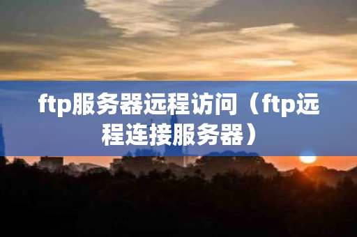 ftp服务器远程访问（ftp远程连接服务器）