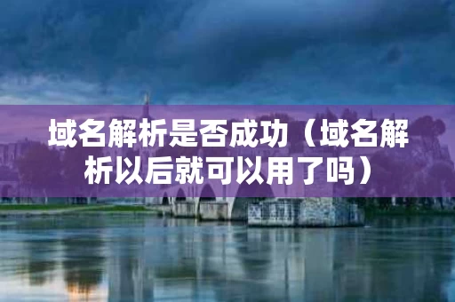 域名解析是否成功（域名解析以后就可以用了吗）