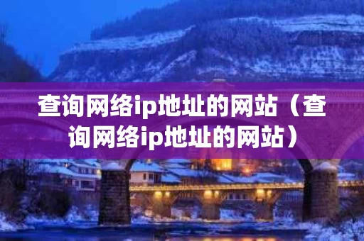 查询网络ip地址的网站（查询网络ip地址的网站）