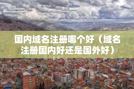 国内域名注册哪个好（域名注册国内好还是国外好）