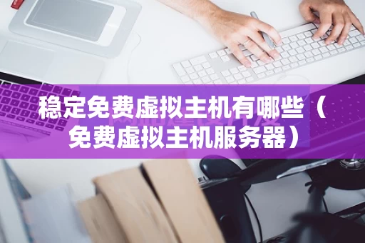 稳定免费虚拟主机有哪些（免费虚拟主机服务器）