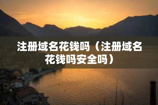 注册域名花钱吗（注册域名花钱吗安全吗）
