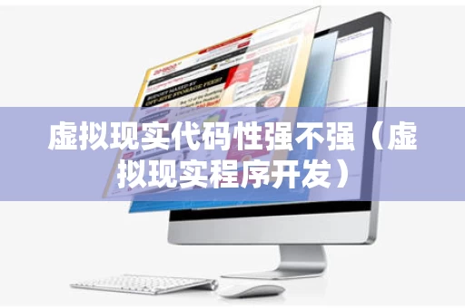 虚拟现实代码性强不强（虚拟现实程序开发）