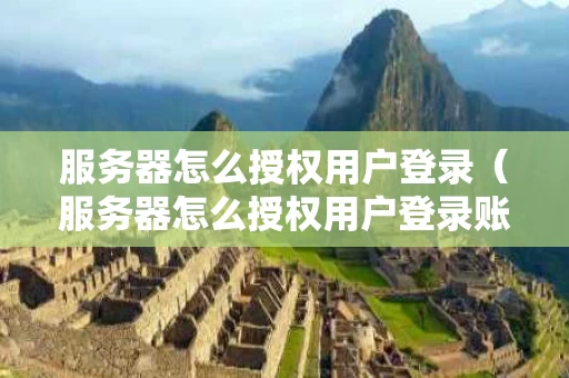 服务器怎么授权用户登录（服务器怎么授权用户登录账号）