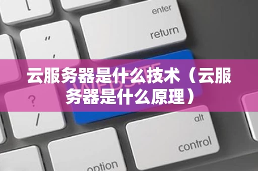 云服务器是什么技术（云服务器是什么原理）