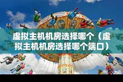 虚拟主机机房选择哪个（虚拟主机机房选择哪个端口）