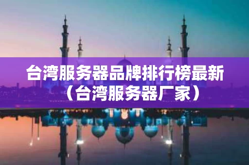 台湾服务器品牌排行榜最新（台湾服务器厂家）