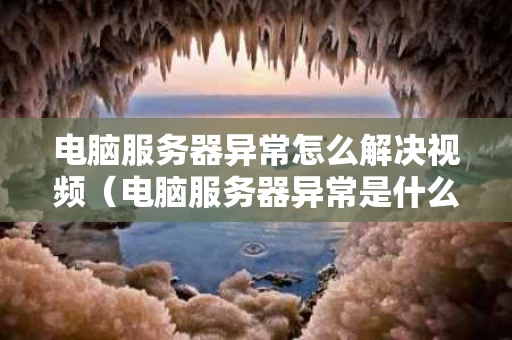 电脑服务器异常怎么解决视频（电脑服务器异常是什么意思）
