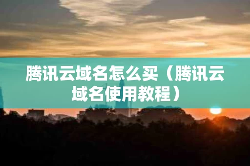 腾讯云域名怎么买（腾讯云域名使用教程）