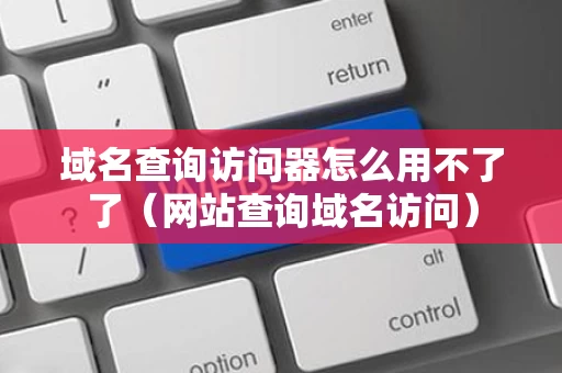 域名查询访问器怎么用不了了（网站查询域名访问）