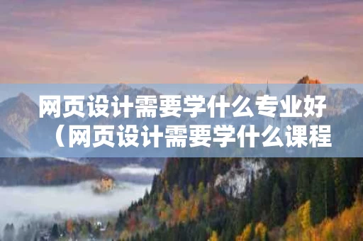 网页设计需要学什么专业好（网页设计需要学什么课程）