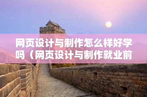 网页设计与制作怎么样好学吗（网页设计与制作就业前景）
