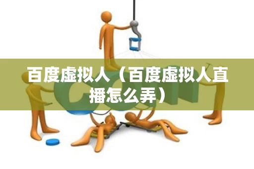 百度虚拟人（百度虚拟人直播怎么弄）