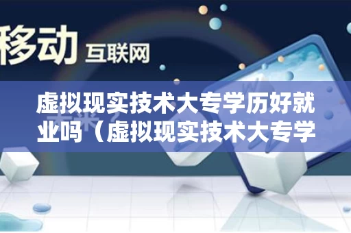 虚拟现实技术大专学历好就业吗（虚拟现实技术大专学历好就业吗女生）