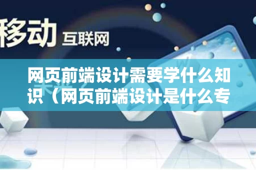 网页前端设计需要学什么知识（网页前端设计是什么专业）