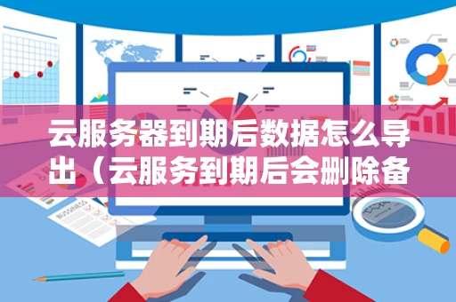 云服务器到期后数据怎么导出（云服务到期后会删除备份吗）