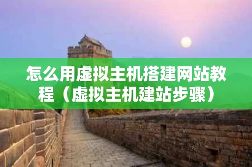 怎么用虚拟主机搭建网站教程（虚拟主机建站步骤）