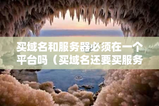 买域名和服务器必须在一个平台吗（买域名还要买服务器吗）