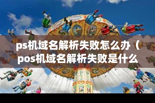 ps机域名解析失败怎么办（pos机域名解析失败是什么意思）