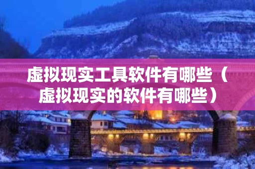 虚拟现实工具软件有哪些（虚拟现实的软件有哪些）