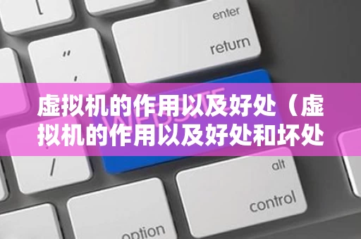 虚拟机的作用以及好处（虚拟机的作用以及好处和坏处）