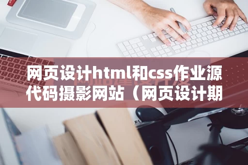 网页设计html和css作业源代码摄影网站（网页设计期末作业源代码）